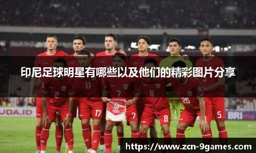 印尼足球明星有哪些以及他们的精彩图片分享