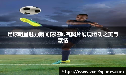 足球明星魅力瞬间精选帅气照片展现运动之美与激情